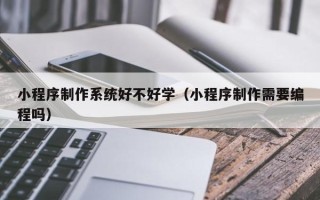 福建小程序制作系统好不好学（小程序制作需要编程吗）