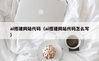 福建ai搭建网站代码（ai搭建网站代码怎么写）