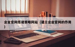 福建企业官网搭建策略网站（建立企业官网的作用）