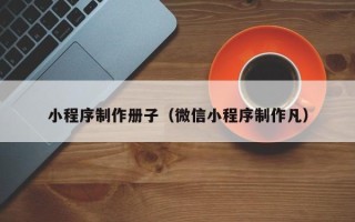 福建小程序制作册子（微信小程序制作凡）