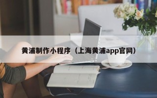 福建黄浦制作小程序（上海黄浦app官网）