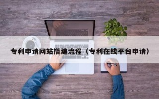 福建专利申请网站搭建流程（专利在线平台申请）