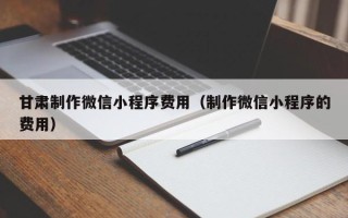 福建甘肃制作微信小程序费用（制作微信小程序的费用）