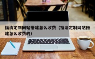 福建福清定制网站搭建怎么收费（福清定制网站搭建怎么收费的）