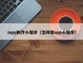福建iapp制作小程序（怎样做app小程序）