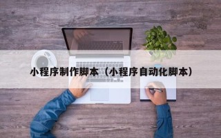 福建小程序制作脚本（小程序自动化脚本）