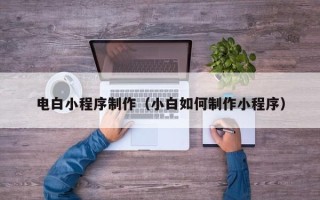 福建电白小程序制作（小白如何制作小程序）