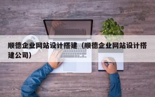福建顺德企业网站设计搭建（顺德企业网站设计搭建公司）