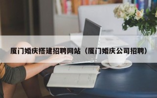 福建厦门婚庆搭建招聘网站（厦门婚庆公司招聘）