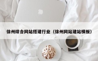 福建徐州综合网站搭建行业（徐州网站建站模板）