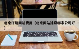福建北京搭建网站费用（北京网站建设哪家公司好）
