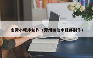福建南漳小程序制作（漳州微信小程序制作）