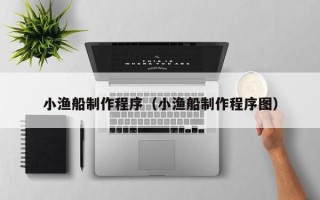 福建小渔船制作程序（小渔船制作程序图）