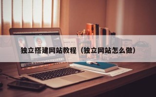 福建独立搭建网站教程（独立网站怎么做）