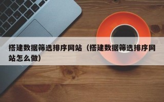 福建搭建数据筛选排序网站（搭建数据筛选排序网站怎么做）