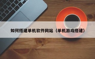 福建如何搭建单机软件网站（单机游戏搭建）
