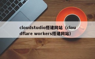 福建cloudstudio搭建网站（cloudflare workers搭建网站）