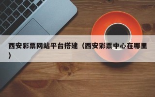 福建西安彩票网站平台搭建（西安彩票中心在哪里）