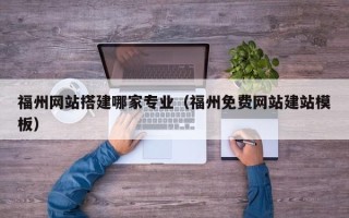 福建福州网站搭建哪家专业（福州免费网站建站模板）