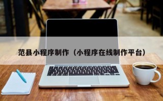 福建范县小程序制作（小程序在线制作平台）