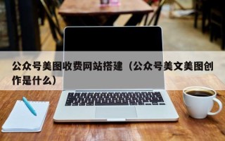 福建公众号美图收费网站搭建（公众号美文美图创作是什么）