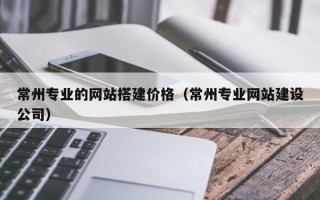 福建常州专业的网站搭建价格（常州专业网站建设公司）