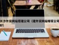 福建长沙外贸网站搭建公司（建外贸网站哪家公司好）