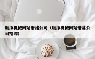 福建鹰潭机械网站搭建公司（鹰潭机械网站搭建公司招聘）