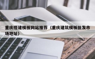 福建重庆搭建模板网站推荐（重庆建筑模板批发市场地址）