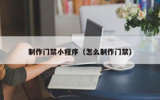 福建制作门禁小程序（怎么制作门禁）